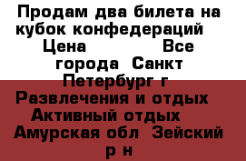 Продам два билета на кубок конфедераций  › Цена ­ 20 000 - Все города, Санкт-Петербург г. Развлечения и отдых » Активный отдых   . Амурская обл.,Зейский р-н